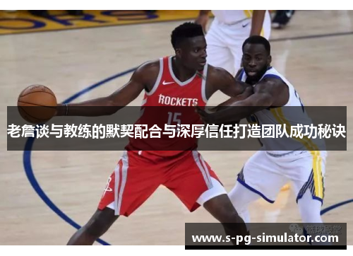 老詹谈与教练的默契配合与深厚信任打造团队成功秘诀