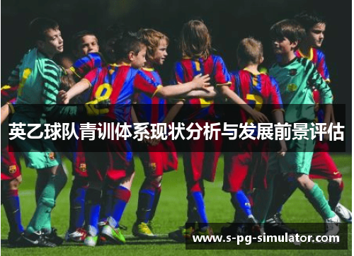 英乙球队青训体系现状分析与发展前景评估 英乙球队青训体系现状分析与发展前景评估