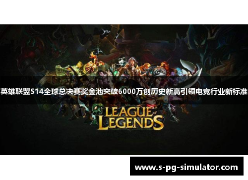 英雄联盟S14全球总决赛奖金池突破6000万创历史新高引领电竞行业新标准