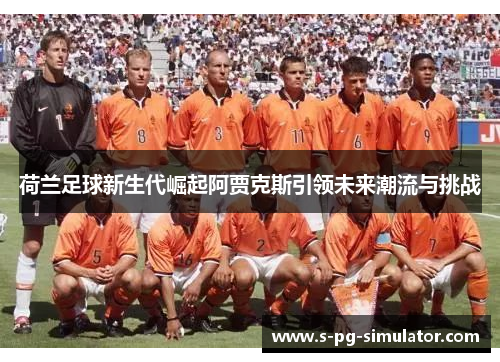 荷兰足球新生代崛起阿贾克斯引领未来潮流与挑战