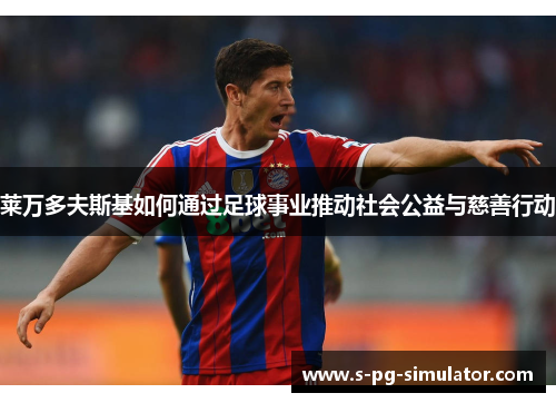 莱万多夫斯基如何通过足球事业推动社会公益与慈善行动 莱万多夫斯基如何通过足球事业推动社会公益与慈善行动