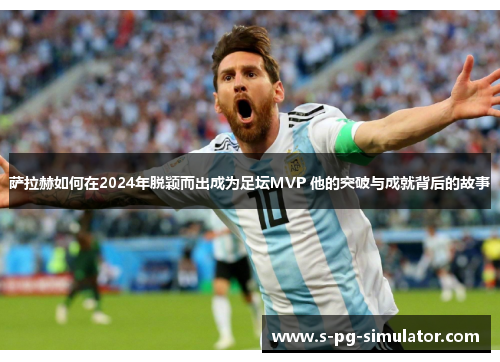 萨拉赫如何在2024年脱颖而出成为足坛MVP 他的突破与成就背后的故事 萨拉赫如何在2024年脱颖而出成为足坛MVP 他的突破与成就背后的故事