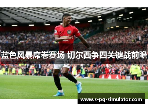 蓝色风暴席卷赛场 切尔西争四关键战前瞻 蓝色风暴席卷赛场 切尔西争四关键战前瞻