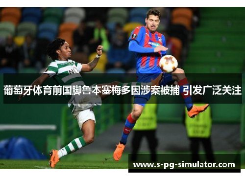 葡萄牙体育前国脚鲁本塞梅多因涉案被捕 引发广泛关注 葡萄牙体育前国脚鲁本塞梅多因涉案被捕 引发广泛关注