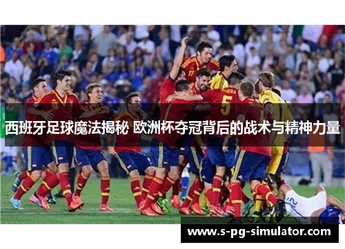 西班牙足球魔法揭秘 欧洲杯夺冠背后的战术与精神力量