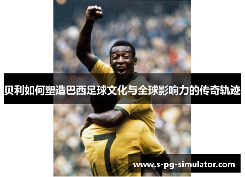 贝利如何塑造巴西足球文化与全球影响力的传奇轨迹 贝利如何塑造巴西足球文化与全球影响力的传奇轨迹