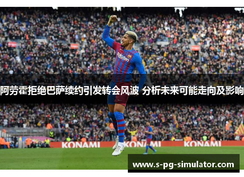 阿劳霍拒绝巴萨续约引发转会风波 分析未来可能走向及影响