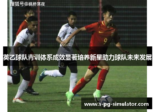 英乙球队青训体系成效显著培养新星助力球队未来发展