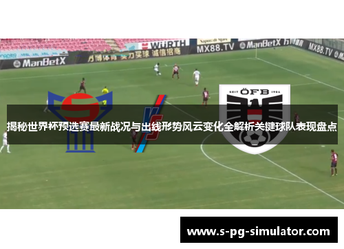 揭秘世界杯预选赛最新战况与出线形势风云变化全解析关键球队表现盘点