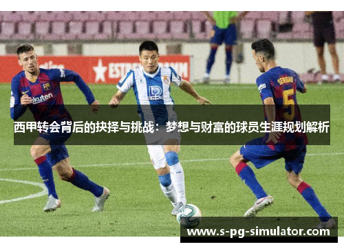 西甲转会背后的抉择与挑战：梦想与财富的球员生涯规划解析