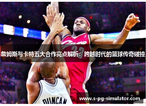 詹姆斯与卡特五大合作亮点解析:跨越时代的篮球传奇碰撞 詹姆斯与卡特五大合作亮点解析:跨越时代的篮球传奇碰撞