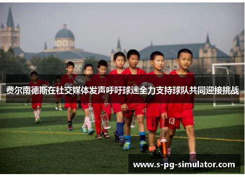 费尔南德斯在社交媒体发声呼吁球迷全力支持球队共同迎接挑战 费尔南德斯在社交媒体发声呼吁球迷全力支持球队共同迎接挑战
