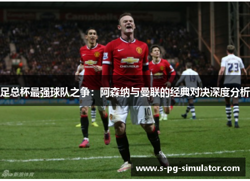 足总杯最强球队之争：阿森纳与曼联的经典对决深度分析