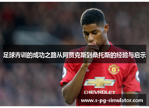 足球青训的成功之路从阿贾克斯到桑托斯的经验与启示 足球青训的成功之路从阿贾克斯到桑托斯的经验与启示