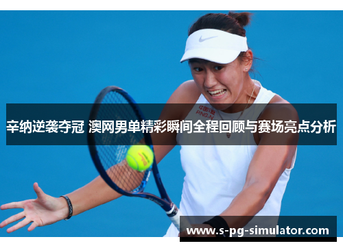 辛纳逆袭夺冠 澳网男单精彩瞬间全程回顾与赛场亮点分析 辛纳逆袭夺冠 澳网男单精彩瞬间全程回顾与赛场亮点分析