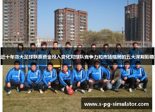 近十年各大足球联赛资金投入变化对球队竞争力和市场格局的五大深刻影响