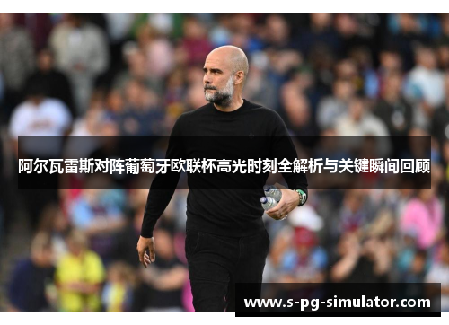 阿尔瓦雷斯对阵葡萄牙欧联杯高光时刻全解析与关键瞬间回顾 阿尔瓦雷斯对阵葡萄牙欧联杯高光时刻全解析与关键瞬间回顾