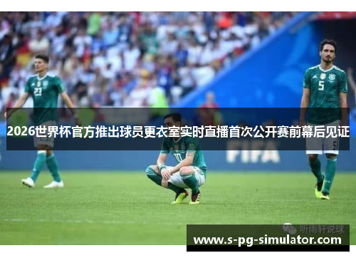 2026世界杯官方推出球员更衣室实时直播首次公开赛前幕后见证