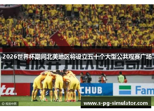 2026世界杯期间北美地区将设立五十个大型公共观赛广场 2026世界杯期间北美地区将设立五十个大型公共观赛广场