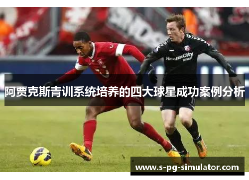 阿贾克斯青训系统培养的四大球星成功案例分析