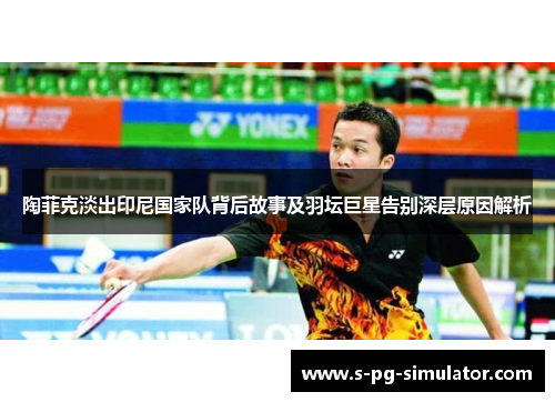 陶菲克淡出印尼国家队背后故事及羽坛巨星告别深层原因解析