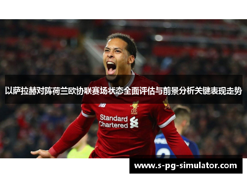 以萨拉赫对阵荷兰欧协联赛场状态全面评估与前景分析关键表现走势