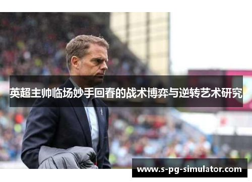 英超主帅临场妙手回春的战术博弈与逆转艺术研究 英超主帅临场妙手回春的战术博弈与逆转艺术研究