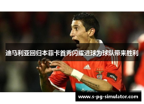 迪马利亚回归本菲卡首秀闪耀进球为球队带来胜利 迪马利亚回归本菲卡首秀闪耀进球为球队带来胜利