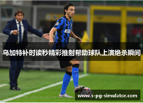 乌加特补时读秒精彩推射帮助球队上演绝杀瞬间 乌加特补时读秒精彩推射帮助球队上演绝杀瞬间