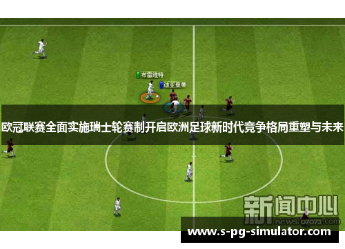 欧冠联赛全面实施瑞士轮赛制开启欧洲足球新时代竞争格局重塑与未来