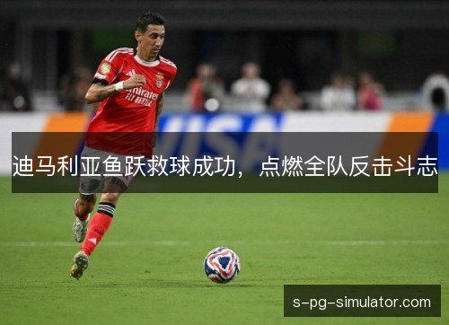 迪马利亚鱼跃救球成功，点燃全队反击斗志